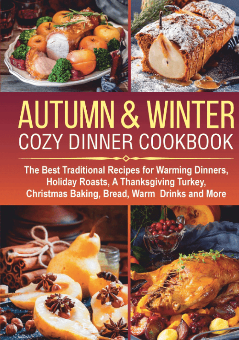 AUTUMN & WINTER COZY DINNER COOKBOOK: The Best Traditional Recipes for Warming Dinners, Holiday Roasts, a Thanksgiving Turkey, Christmas Baking, Bread, ... Drinks and More (cocktails, desserts ideas)