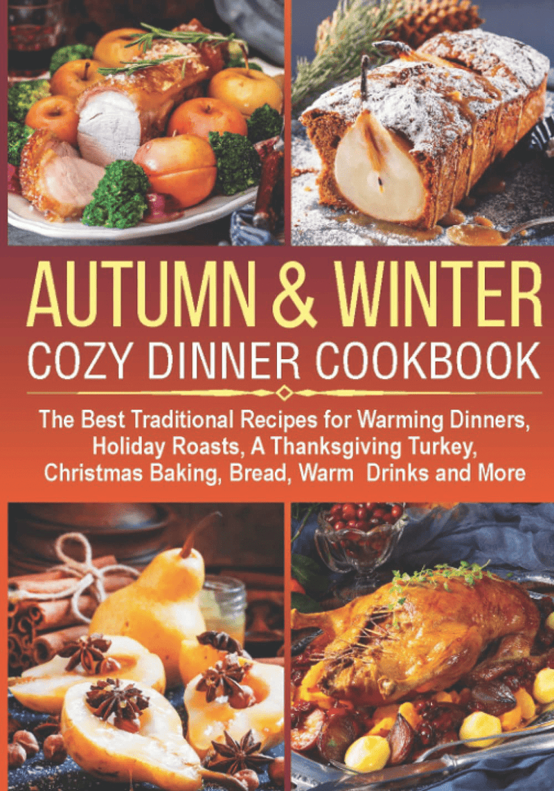 AUTUMN & WINTER COZY DINNER COOKBOOK: The Best Traditional Recipes for Warming Dinners, Holiday Roasts, a Thanksgiving Turkey, Christmas Baking, Bread, ... Drinks and More (cocktails, desserts ideas)